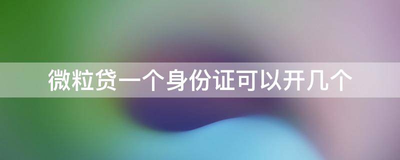 微粒贷一个身份证可以开几个 一个身份证可以实名几个微信微粒贷