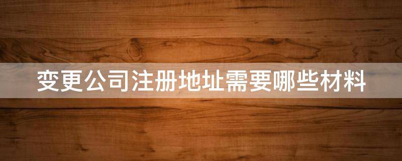 公司变更注册地址需要什么材料~问华杰 财务 变更公司注册地址需要哪些材料