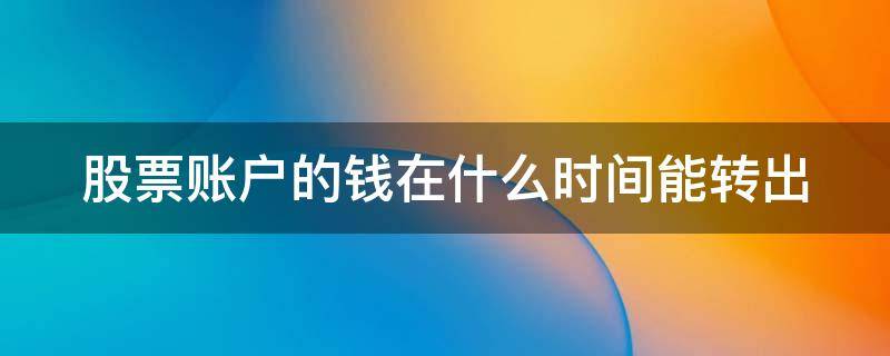 股票账户的钱在什么时间能转出 股票账户的钱什么时候可以转出来