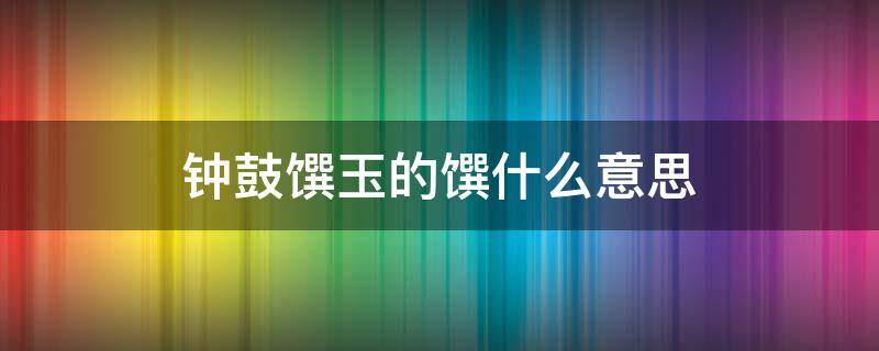 钟鼓馔玉怎么解释 钟鼓馔玉的馔什么意思