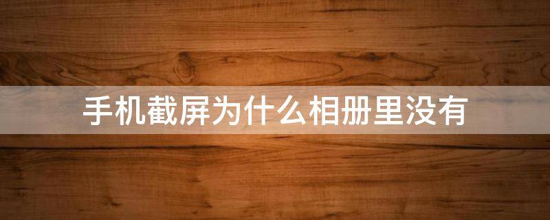 为什么我手机截屏后,相册里面却没有截屏的图片 手机截屏为什么相册里没有