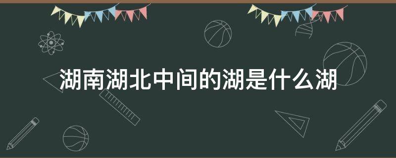 湖南湖北中间的湖是什么湖 湖南湖北中间的湖是什么湖?