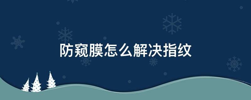 防窥膜怎么解决指纹 防窥膜怎么解决指纹解锁