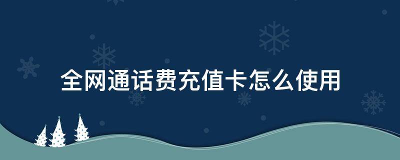 全网通话费充值卡怎么使用 中国电信全网通话费充值卡怎么用