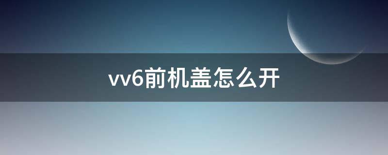 vv6前机盖怎么开图片 vv6前机盖怎么开