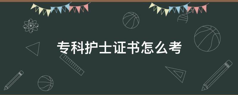 专科护士证书怎么考 手术室专科护士证书怎么考