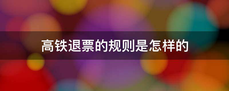 高铁票的退票规则 高铁退票的规则是怎样的