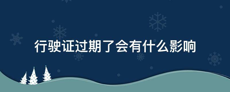 行驶证有效期过了有什么影响 行驶证过期了会有什么影响