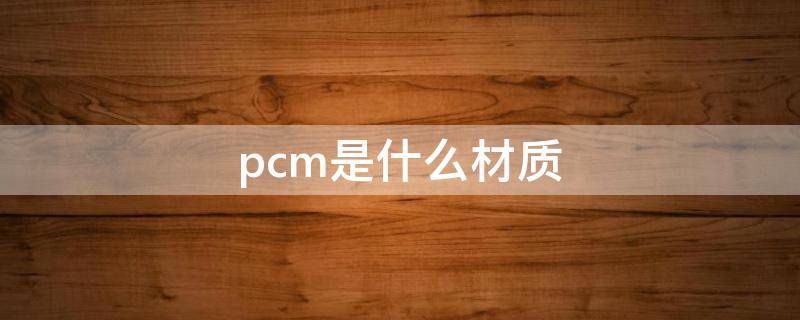 海尔冰箱面板pcm是什么材质 pcm是什么材质