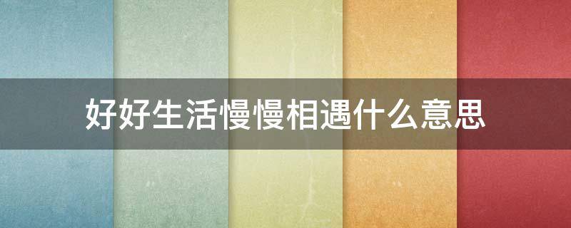 男生说好好生活慢慢相遇什么意思 好好生活慢慢相遇什么意思