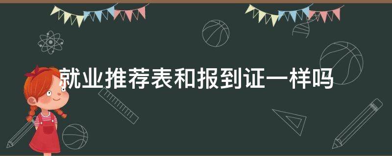 就业推荐表和报到证一样吗 就业推荐表和报名推荐表一样吗