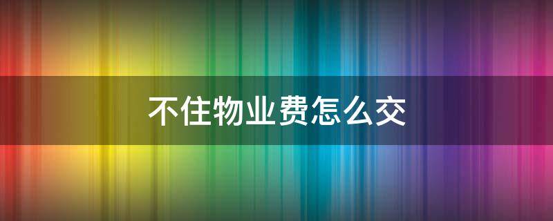 不住物业费怎么交 房子暂时不住物业费怎么交