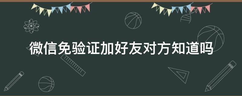 微信免验证加好友对方知道吗 微信加好友不用通过验证