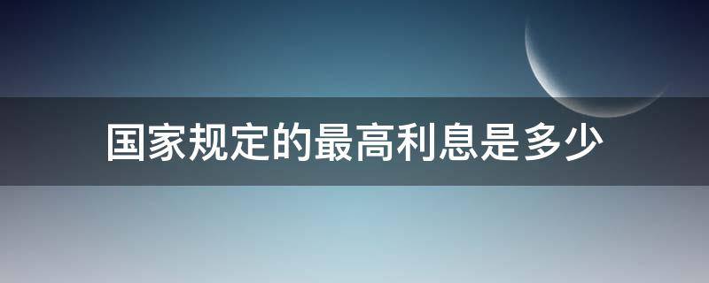 国家规定的最高利息是多少 现在国家规定最高利息是多少