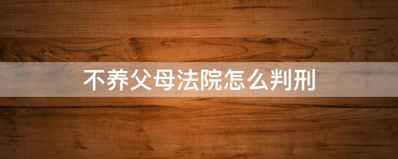 不养父母法院怎么告 不养父母法院怎么判刑