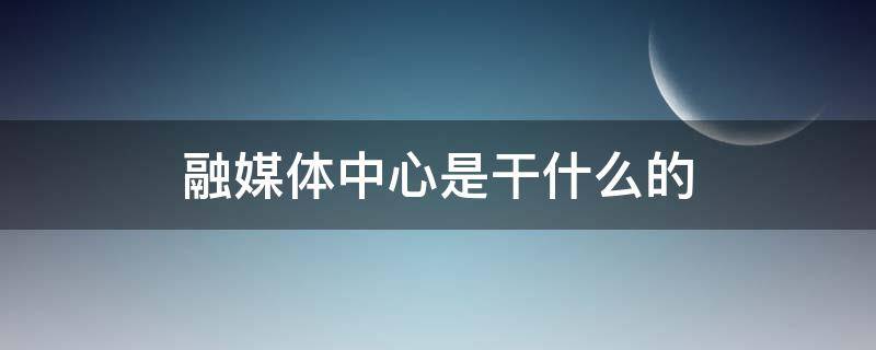 融媒体中心是干什么的 电视台融媒体中心是干什么的