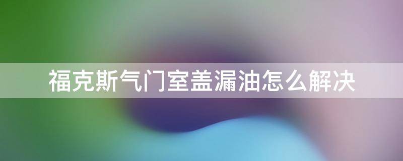 福克斯气门室盖漏油是换垫子还是全部换 福克斯气门室盖漏油怎么解决