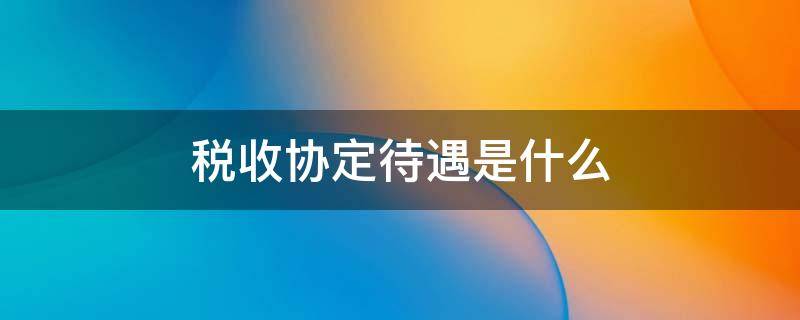 税收协定待遇是什么 享受税收协定待遇的条件