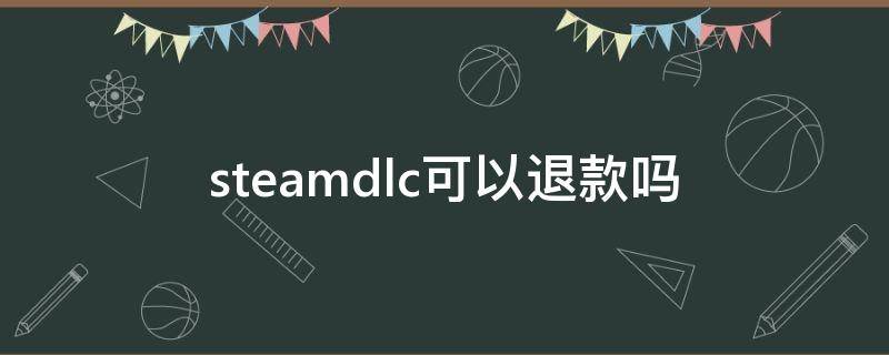 steamdlc可以退款吗 steamDLC怎么退款申请退款