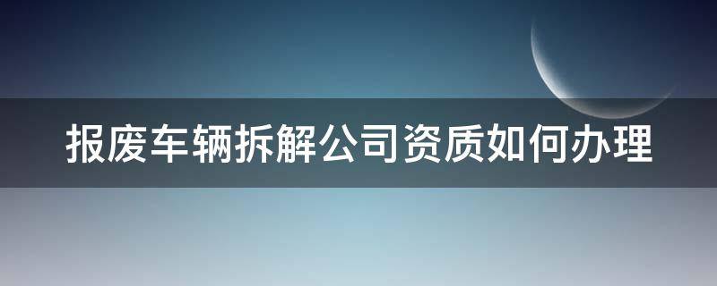 报废车辆拆解公司资质如何办理 报废车辆拆解公司资质如何办理厂房用地多大