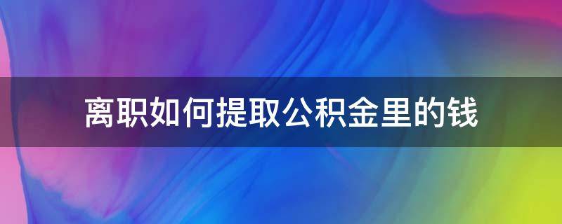 离职如何提取公积金里的钱 离职了如何提取住房公积金里的钱