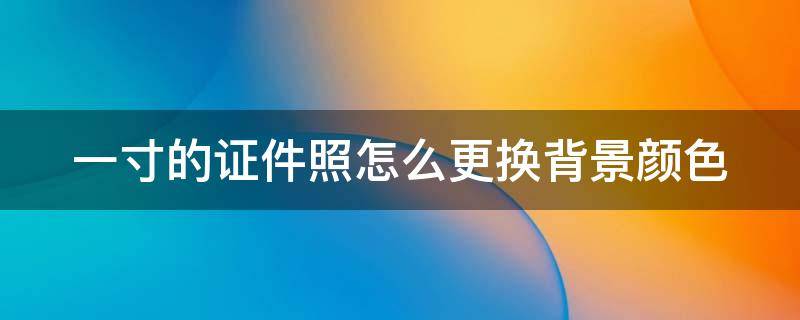 一寸的证件照怎么更换背景颜色（一寸证件照换背景颜色怎么弄）