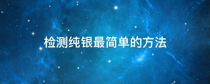 检测纯银最简单的方法（用什么方法检测是不是纯银）