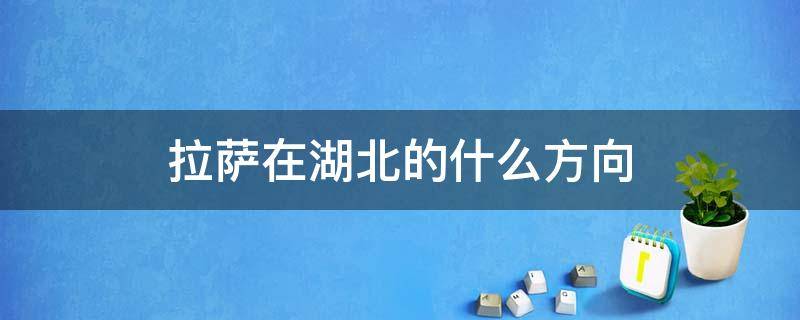 拉萨在湖北的什么方向? 拉萨在湖北的什么方向