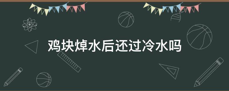 鸡块焯水后还过冷水吗 鸡块是用冷水焯还是热水焯