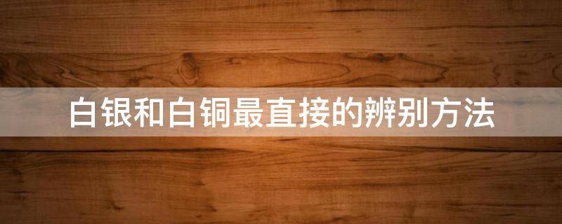 白银和白铜最直接的辨别方法 白银和白铜的鉴别方法