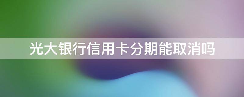 光大银行分期可以取消吗 光大银行信用卡分期能取消吗