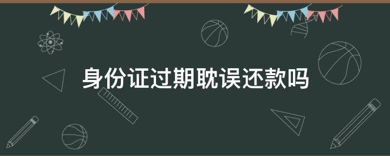 身份证过期耽误信用卡还款吗 身份证过期耽误还款吗