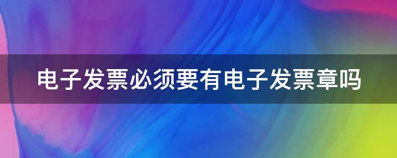 电子发票必须要有电子发票章吗 电子发票必须要有发票专用章吗