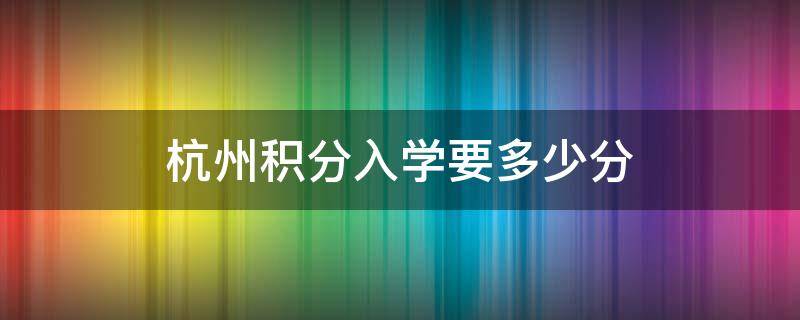 杭州积分入学要多少分 杭州积分入学要多少分才可以