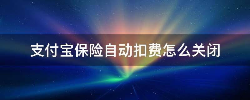 支付宝里面保险自动扣费怎么关闭 支付宝保险自动扣费怎么关闭