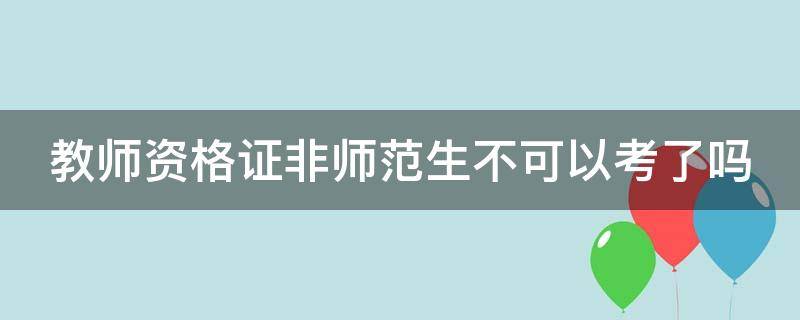 教师资格证书非师范生能考吗 教师资格证非师范生不可以考了吗