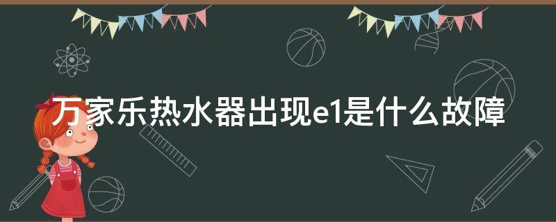 万家乐热水器出现e1是什么故障 万家乐热水器出现e1是什么故障原因