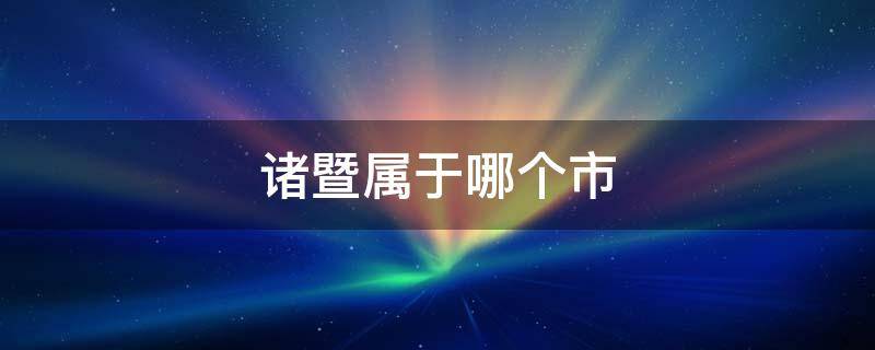 浙江杭州诸暨属于哪个市 诸暨属于哪个市