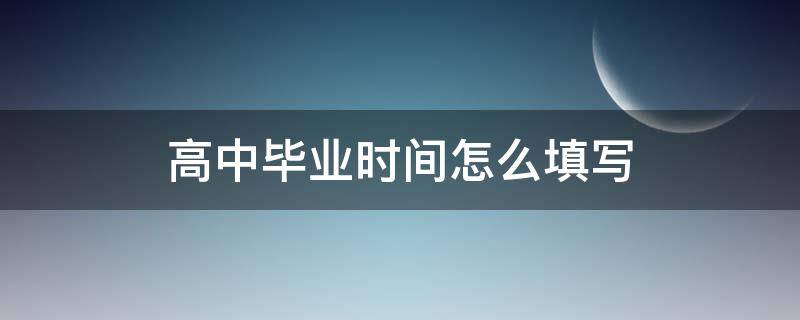 高中毕业时间怎么填写 高中毕业时间怎么填写才正确