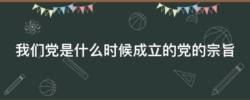 我们党是什么时候成立的党的宗旨（我们党是什么时候成立的党的宗旨）