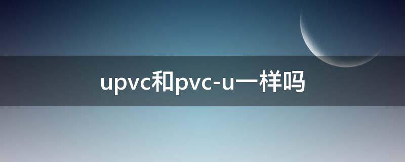 upvc跟pvc-u有什么区别 upvc和pvc-u一样吗