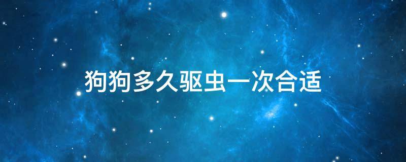 狗狗多久驱虫一次合适体外 狗狗多久驱虫一次合适