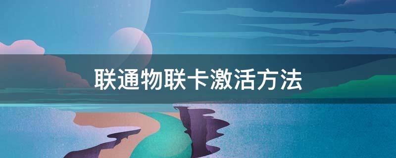 联通物联卡激活方法 联通物联卡激活方法自己可以刷新吗