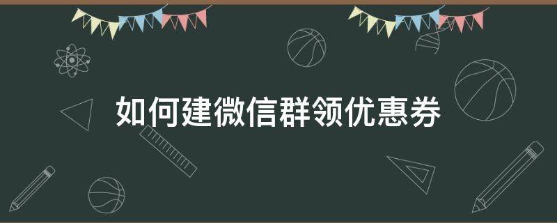 如何建微信群领优惠券（微信群发优惠券怎么做）