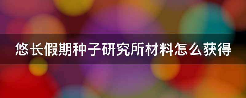 悠长假期种子研究所材料怎么获得 悠长的假期种子研究所在哪