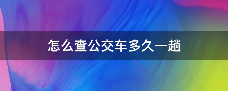 这样查公交车还有多少时间到 怎么查公交车多久一趟