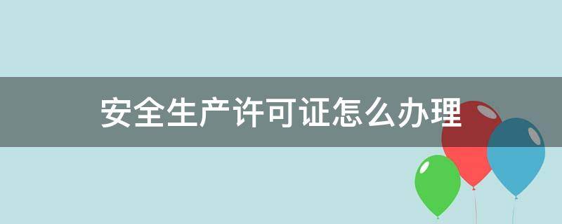 安全生产许可证怎么办理 安全许可证怎么办