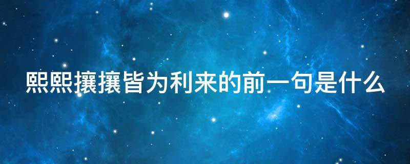 天下攘攘皆为名而来下一句 熙熙攘攘皆为利来的前一句是什么