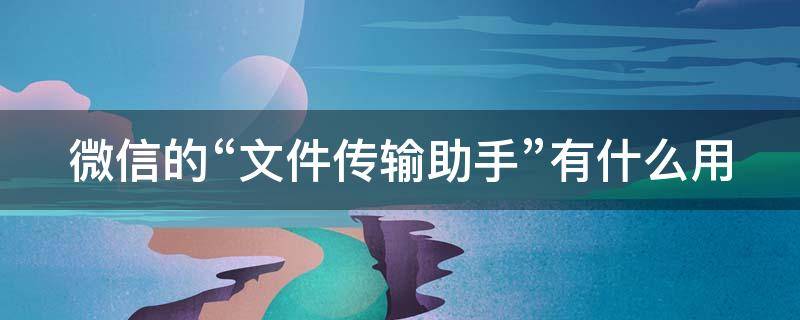 微信的“文件传输助手”有什么用 微信中的文件传输助手有什么作用