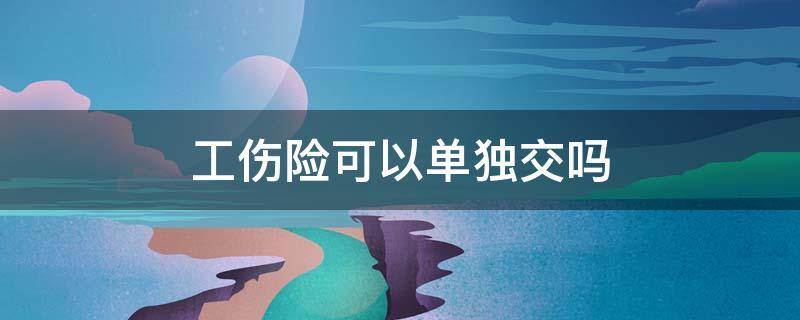 社保的工伤保险可以单独交吗 工伤险可以单独交吗